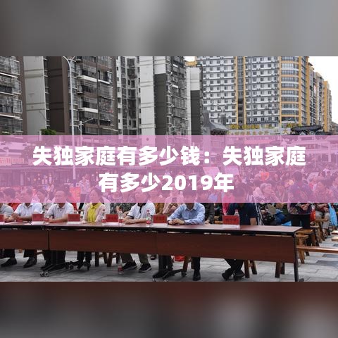 失独家庭有多少钱：失独家庭有多少2019年 