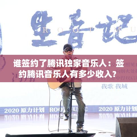谁签约了腾讯独家音乐人：签约腾讯音乐人有多少收入? 
