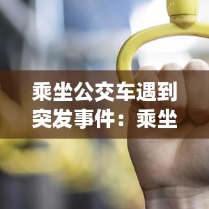乘坐公交车遇到突发事件：乘坐公交车发生火灾正确的是 