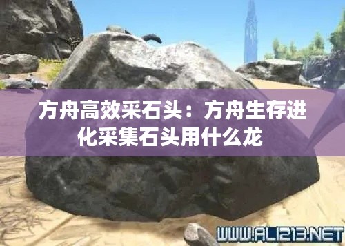 方舟高效采石头：方舟生存进化采集石头用什么龙 