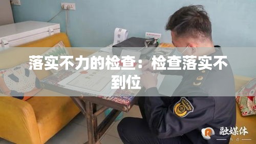 落实不力的检查：检查落实不到位 