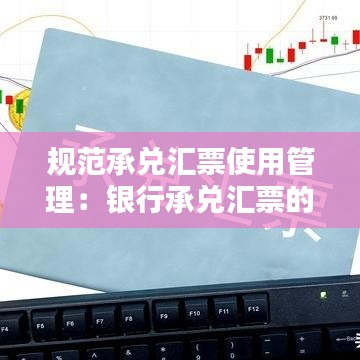 规范承兑汇票使用管理：银行承兑汇票的管理要求及合规 