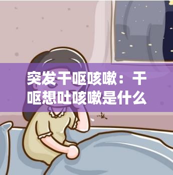 突发干呕咳嗽：干呕想吐咳嗽是什么原因 