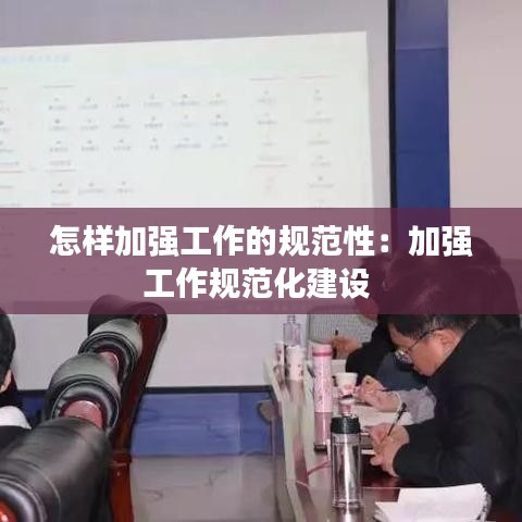 怎样加强工作的规范性：加强工作规范化建设 