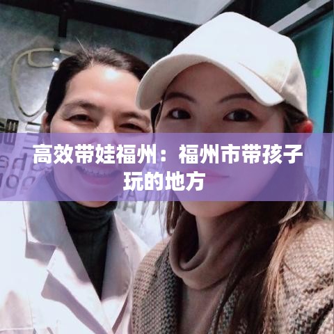 高效带娃福州：福州市带孩子玩的地方 