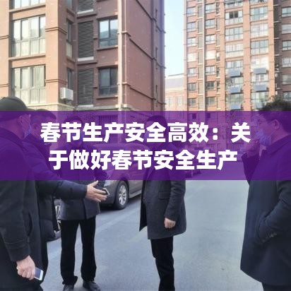 春节生产安全高效：关于做好春节安全生产 