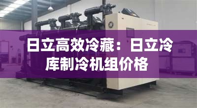 日立高效冷藏：日立冷库制冷机组价格 
