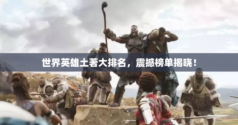 世界英雄土著大排名，震撼榜单揭晓！