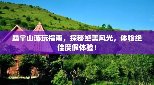 桑拿山游玩指南，探秘绝美风光，体验绝佳度假体验！