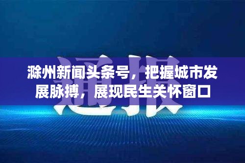 滁州新闻头条号，把握城市发展脉搏，展现民生关怀窗口
