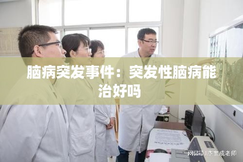 脑病突发事件：突发性脑病能治好吗 