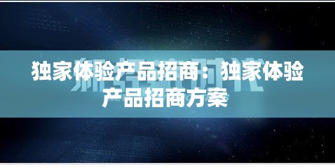 独家体验产品招商：独家体验产品招商方案 