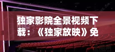 独家影院全景视频下载：《独家放映》免费 
