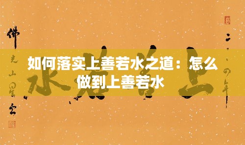 如何落实上善若水之道：怎么做到上善若水 