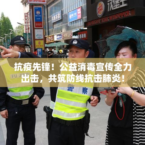 抗疫先锋！公益消毒宣传全力出击，共筑防线抗击肺炎！