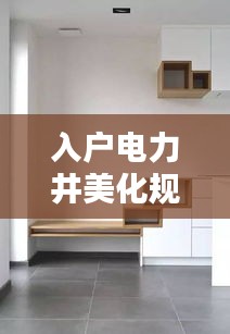 入户电力井美化规范，打造美观与安全并重的居住环境