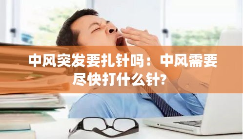 中风突发要扎针吗：中风需要尽快打什么针? 