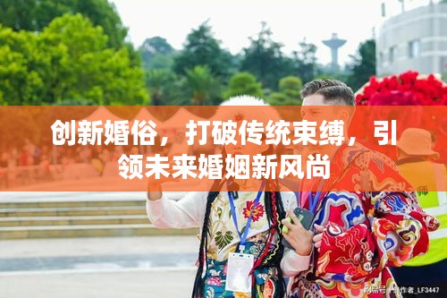 创新婚俗，打破传统束缚，引领未来婚姻新风尚