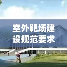 室外靶场建设规范要求：室外靶场建设标准图片 