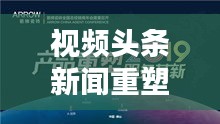 视频头条新闻重塑体验，革新传播方式，引领信息潮流