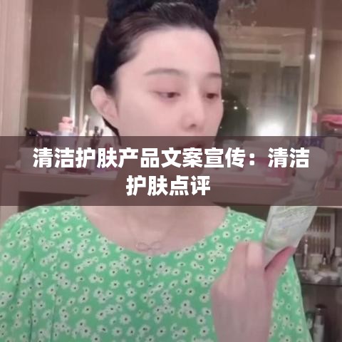 清洁护肤产品文案宣传：清洁护肤点评 