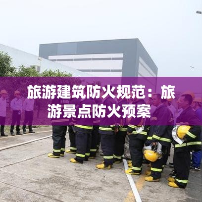 旅游建筑防火规范：旅游景点防火预案 