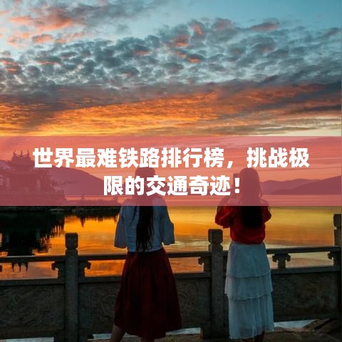 世界最难铁路排行榜，挑战极限的交通奇迹！