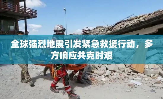 全球强烈地震引发紧急救援行动，多方响应共克时艰