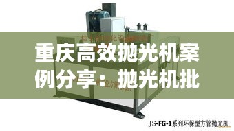 重庆高效抛光机案例分享：抛光机批发 