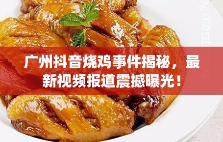 广州抖音烧鸡事件揭秘，最新视频报道震撼曝光！