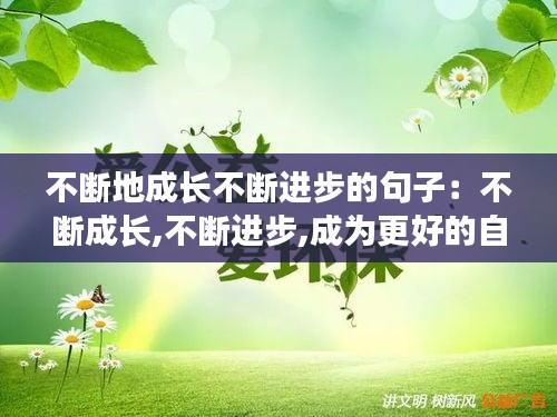 不断地成长不断进步的句子：不断成长,不断进步,成为更好的自己! 