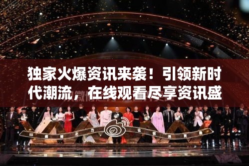 独家火爆资讯来袭！引领新时代潮流，在线观看尽享资讯盛宴