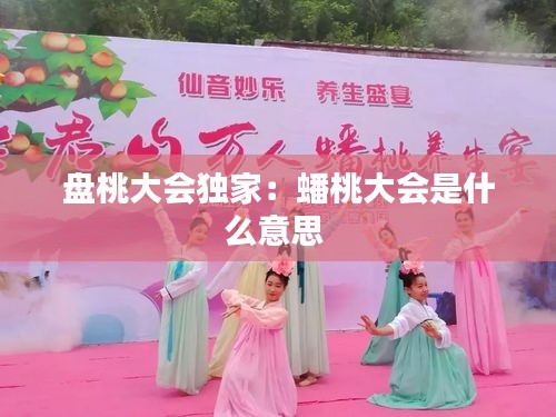 盘桃大会独家：蟠桃大会是什么意思 