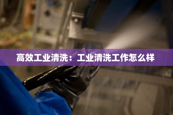 高效工业清洗：工业清洗工作怎么样 