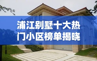 浦江别墅十大热门小区榜单揭晓，高端住宅典范探寻