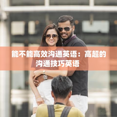 能不能高效沟通英语：高超的沟通技巧英语 