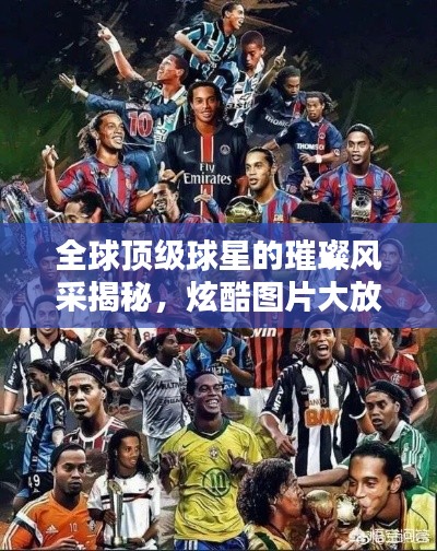 全球顶级球星的璀璨风采揭秘，炫酷图片大放送！