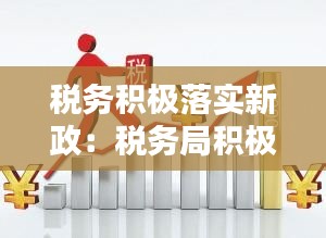 税务积极落实新政：税务局积极落实税收优惠政策 