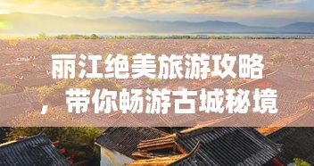 丽江绝美旅游攻略，带你畅游古城秘境！