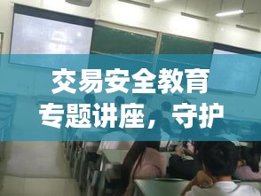 交易安全教育专题讲座，守护投资之路，避免风险陷阱！