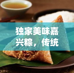 独家美味嘉兴粽，传统与创新完美融合，尝鲜必选！