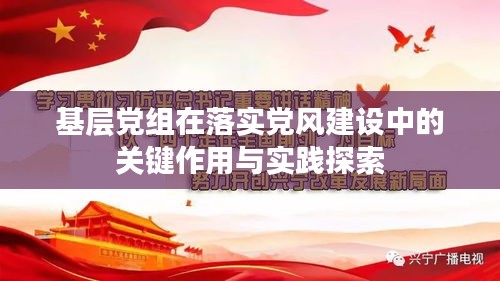 基层党组在落实党风建设中的关键作用与实践探索