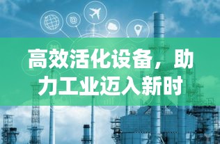 高效活化设备，助力工业迈入新时代之巅