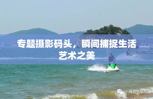 专题摄影码头，瞬间捕捉生活艺术之美