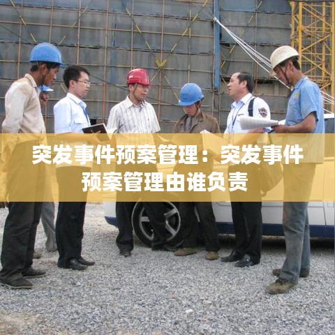 突发事件预案管理：突发事件预案管理由谁负责 