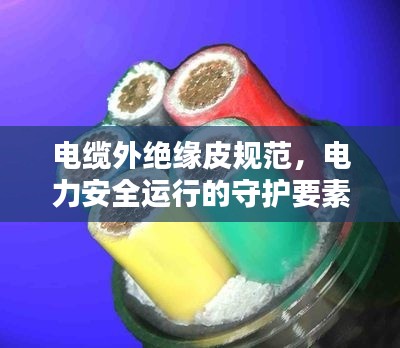 电缆外绝缘皮规范，电力安全运行的守护要素