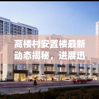 高楼村安置楼最新动态揭秘，进展迅速，细节抢先看！