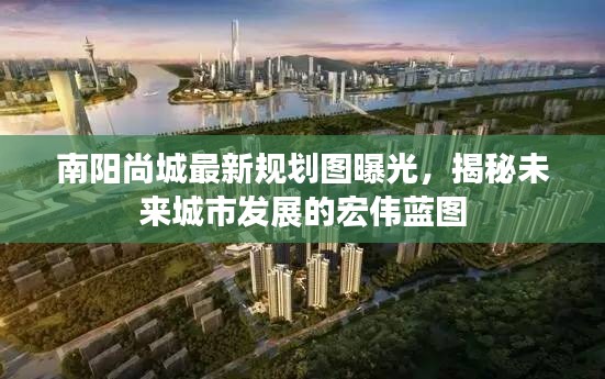 南阳尚城最新规划图曝光，揭秘未来城市发展的宏伟蓝图