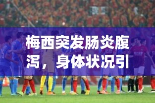 梅西突发肠炎腹泻，身体状况引关注，健康之路备受瞩目