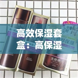 高效保湿套盒：高保湿套装推荐 